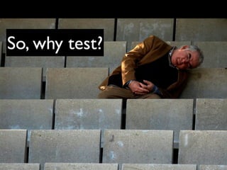 So, why test?
 