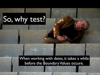 So, why test?



     When working with dates, it takes a while
      before the Boundary Values occure.
 
