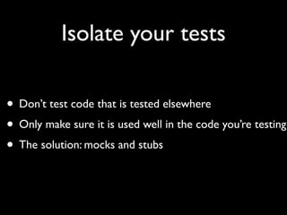 Isolate your tests

• Don’t test code that is tested elsewhere
• Only make sure it is used well in the code you’re testing
• The solution: mocks and stubs
 