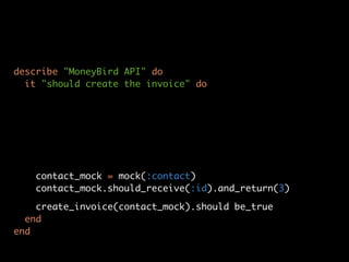 describe "MoneyBird API" do
  it "should create the invoice" do




   contact_mock = mock(:contact)
   contact_mock.should_receive(:id).and_return(3)

    create_invoice(contact_mock).should be_true
  end
end
 