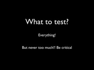 What to test?
          Everything!


But never too much!! Be critical
 
