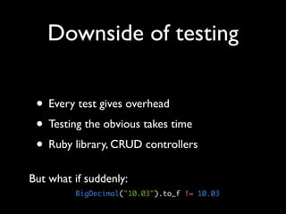 Downside of testing

 • Every test gives overhead
 • Testing the obvious takes time
 • Ruby library, CRUD controllers
But what if suddenly:
         BigDecimal("10.03").to_f != 10.03
 