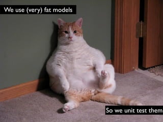 We use (very) fat models




                           So we unit test them
 