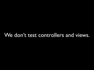 We don’t test controllers and views.
 