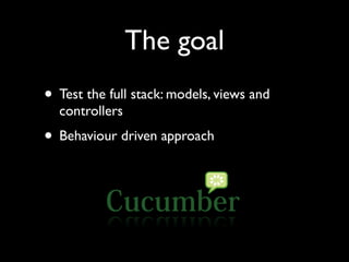 The goal
• Test the full stack: models, views and
  controllers
• Behaviour driven approach
 