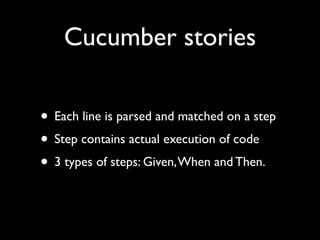 Cucumber stories

• Each line is parsed and matched on a step
• Step contains actual execution of code
• 3 types of steps: Given, When and Then.
 