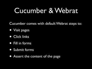 Cucumber & Webrat
Cucumber comes with default Webrat steps to:
• Visit pages
• Click links
• Fill in forms
• Submit forms
• Assert the content of the page
 