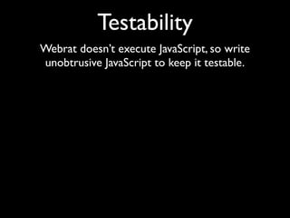 Testability
Webrat doesn’t execute JavaScript, so write
unobtrusive JavaScript to keep it testable.
 