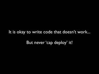 It is okay to write code that doesn’t work...

         But never ‘cap deploy’ it!
 
