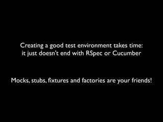 Creating a good test environment takes time:
   it just doesn’t end with RSpec or Cucumber



Mocks, stubs, ﬁxtures and factories are your friends!
 