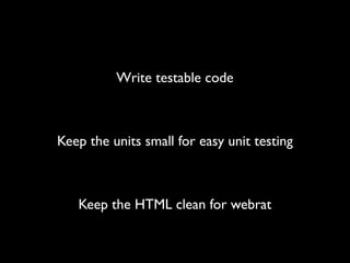 Write testable code



Keep the units small for easy unit testing



   Keep the HTML clean for webrat
 