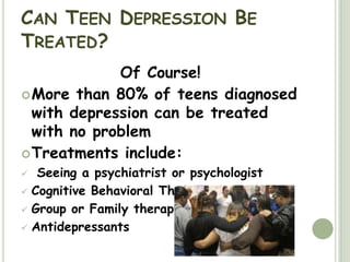 Can Teen Depression Be Treated?Of Course!More than 80% of teens diagnosed with depression can be treated with no problemTreatments include:Seeing a psychiatrist or psychologist