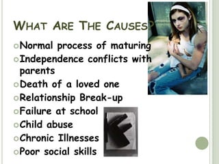 What Are The Causes?Normal process of maturingIndependence conflicts with parentsDeath of a loved one Relationship Break-upFailure at schoolChild abuse Chronic IllnessesPoor social skills 