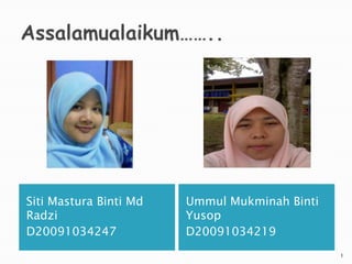 Siti Mastura Binti Md   Ummul Mukminah Binti
Radzi                   Yusop
D20091034247            D20091034219
                                               1
 