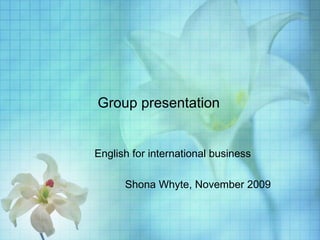 Group presentation English for international business Shona Whyte, November 2009 