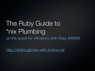 The Ruby Guide to
*nix Plumbing
on the quest for efﬁciency with Ruby [M|K]RI


http://slides.games-with-brains.net
 