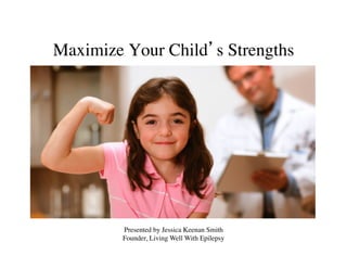 Maximize Your Child’s Strengths 	





         Presented by Jessica Keenan Smith	

         Founder, Living Well With Epilepsy 	

 