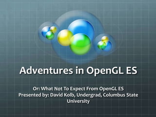 Adventures in OpenGL ES Or: What Not To Expect From OpenGL ESPresented by: David Kolb, Undergrad, Columbus State University 