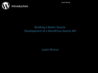 Introduction Building a Better Search: Development of a WordPress Search API Justin Shreve 