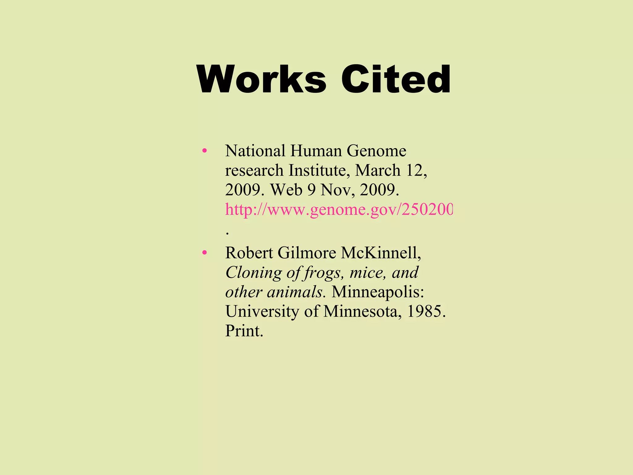 Works Cited National Human Genome research Institute, March 12, 2009. Web 9 Nov, 2009.  http://www.genome.gov/25020028#1 . Robert Gilmore McKinnell,  Cloning of frogs, mice, and other animals.  Minneapolis: University of Minnesota, 1985. Print. 