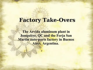 Factory Take-Overs The Arvida aluminum plant in Jonquière, QC and the Forja San Martin auto-parts factory in Buenos Aires, Argentina.   
