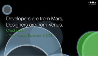 Developers are from Mars,
Designers are from Venus.
Chad Udell
cd2ug - meeting September 3, 2008
 