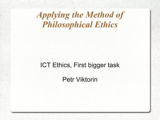 Applying the Method of
 Philosophical Ethics



ICT Ethics, First bigger task

        Petr Viktorin
 