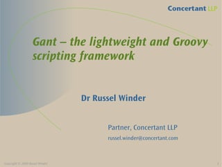 Gant – the lightweight and Groovy
                   scripting framework


                                 Dr Russel Winder


                                       Partner, Concertant LLP
                                       russel.winder@concertant.com



Copyright © 2009 Russel Winder                                        1
 