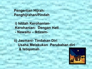 Pengertian Hijrah: Penghijrahan/Pindah i) Istilah Kerohanian- Kerohanian:  Dengan Hati  - Nawaitu – Iktizam- ii) Jasmani- Tindakan Diri Usaha Melakukan  Perubahan diri  & Istiqomah 