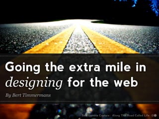 Going the extra mile in
designing for the web
By Bert Timmermans



                     Sola Lumina Captura : Along This Road Called Life
 