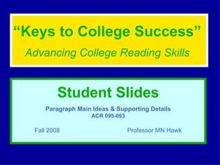 “ Keys to College Success”   Advancing College Reading Skills   Student Slides Paragraph Main Ideas & Supporting Details ACR 095-093 Fall 2008  Professor MN Hawk 