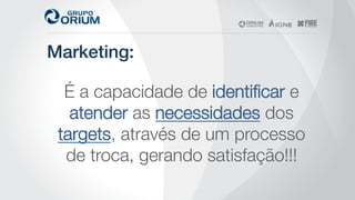 Marketing:!
É a capacidade de identiﬁcar e
atender as necessidades dos
targets, através de um processo
de troca, gerando satisfação!!!
 