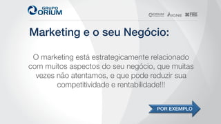 Marketing e o seu Negócio:!
O marketing está estrategicamente relacionado
com muitos aspectos do seu negócio, que muitas
vezes não atentamos, e que pode reduzir sua
competitividade e rentabilidade!!!
POR EXEMPLO!
 