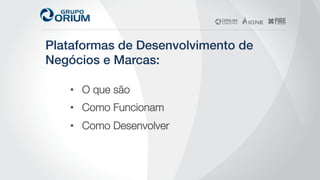 Plataformas de Desenvolvimento de
Negócios e Marcas:!
•  O que são
•  Como Funcionam
•  Como Desenvolver
 