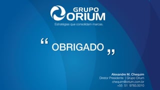 Estratégias que consolidam marcas.
OBRIGADO!
Alexandre M. Chequim!
Diretor Presidente | Grupo Orium
chequim@orium.com.br
+55 51 9783.5010
 