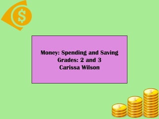 Money: Spending and Saving
     Grades: 2 and 3
      Carissa Wilson
 