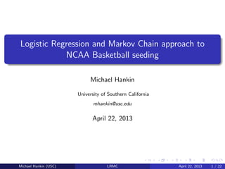 Logistic Regression and Markov Chain approach to
NCAA Basketball seeding
Michael Hankin
University of Southern California
mhankin@usc.edu

April 22, 2013

Michael Hankin (USC)

LRMC

April 22, 2013

1 / 22

 
