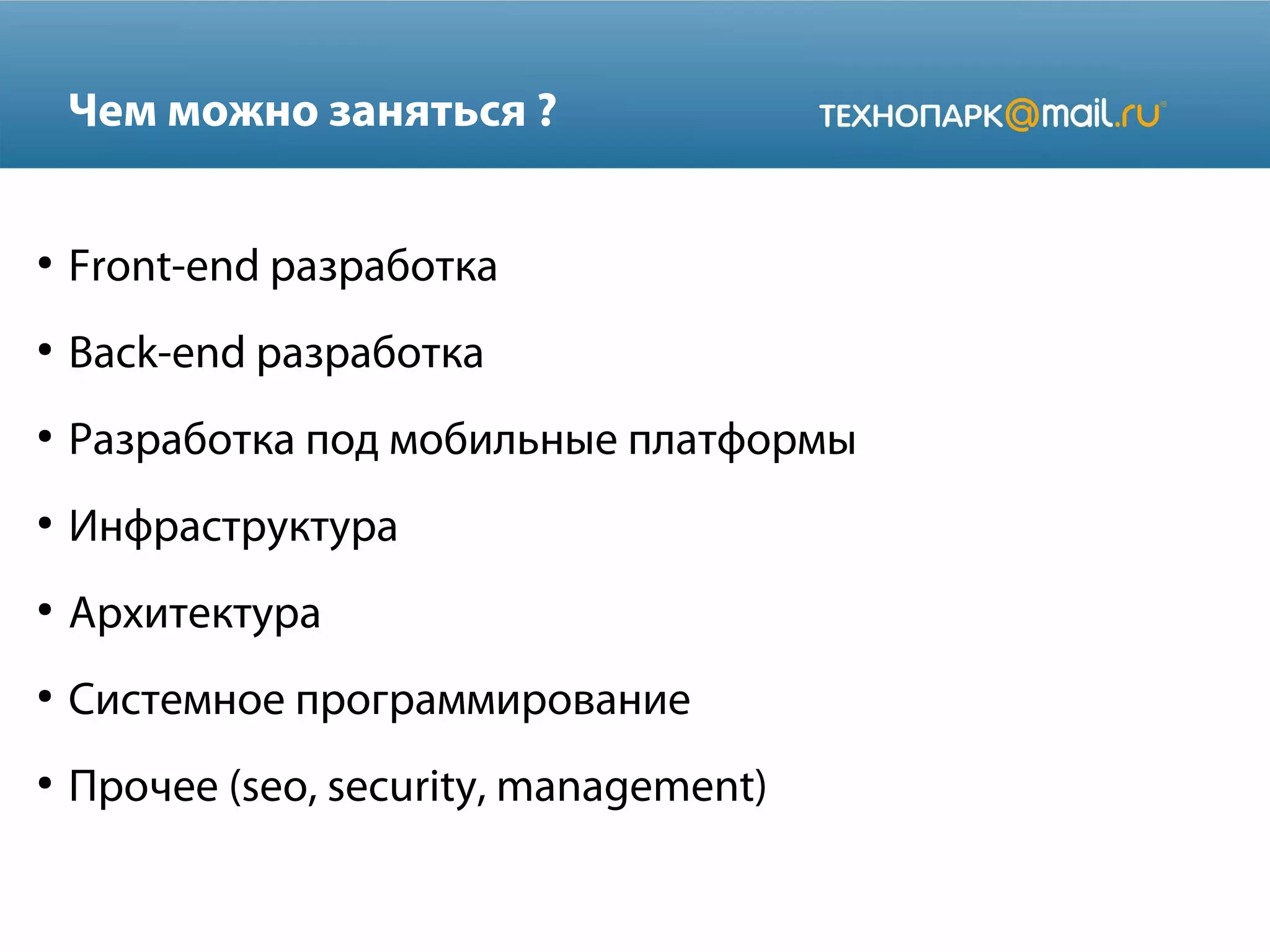 Чем можно заняться ?
●

Front-end разработка

●

Back-end разработка

●

Разработка под мобильные платформы

●

Инфраструктура

●

Архитектура

●

Системное программирование

●

Прочее (seo, security, management)

 