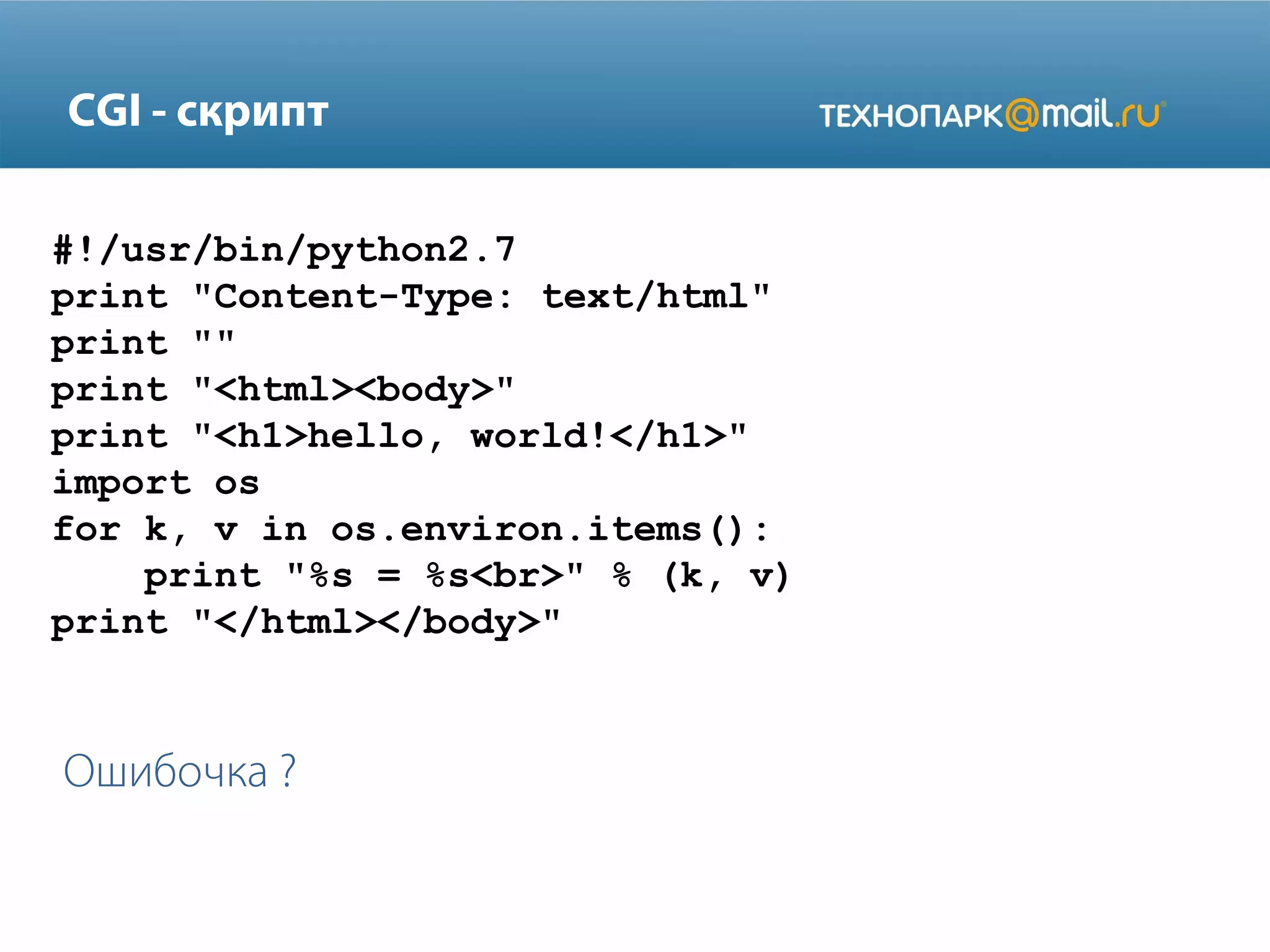 CGI - скрипт
#!/usr/bin/python2.7
print "Content-Type: text/html"
print ""
print "<html><body>"
print "<h1>hello, world!</h1>"
import os
for k, v in os.environ.items():
print "%s = %s<br>" % (k, v)
print "</html></body>"

Ошибочка ?

 