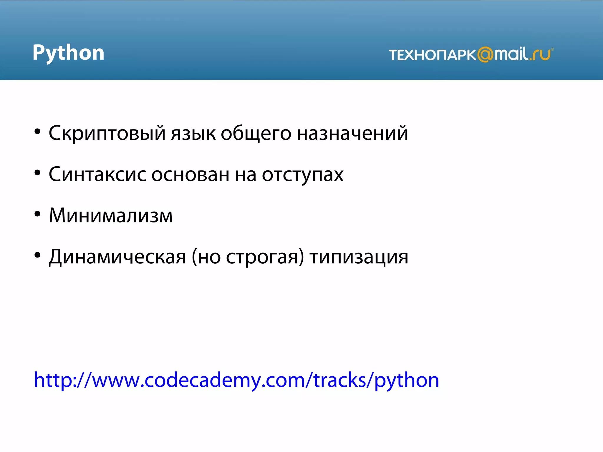 Python

●

Скриптовый язык общего назначений

●

Синтаксис основан на отступах

●

Минимализм

●

Динамическая (но строгая) типизация

http://www.codecademy.com/tracks/python

 