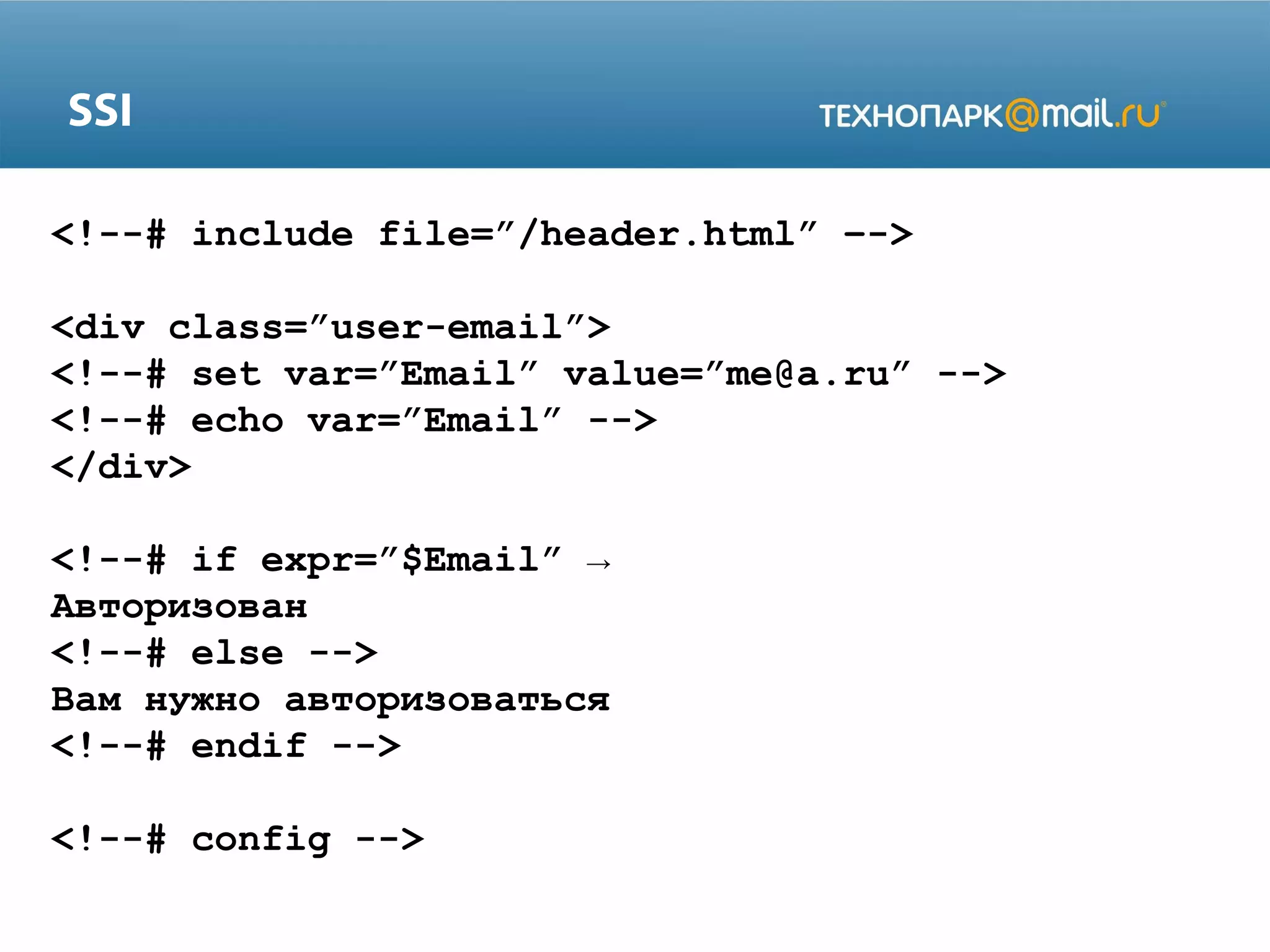 SSI
<!--# include file=”/header.html” –->
<div class=”user-email”>
<!--# set var=”Email” value=”me@a.ru” -->
<!--# echo var=”Email” -->
</div>
<!--# if expr=”$Email” →
Авторизован
<!--# else -->
Вам нужно авторизоваться
<!--# endif -->
<!--# config -->

 