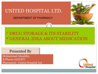 UNITED HOSPITAL LTD.
DEPARTMENT OF PHARMACY

 DRUG

STORAGE & ITS STABILITY
GENERAL IDEA ABOUT MEDICATION
Presented By
Presented By
Mohammad Alauddin,
B.Pharm (ADUST)
Pharmacist- United Hospital Ltd

 