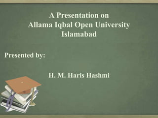 A Presentation on
Allama Iqbal Open University
Islamabad
Presented by:
H. M. Haris Hashmi
 