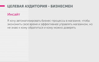 ЦЕЛЕВАЯ АУДИТОРИЯ - БИЗНЕСМЕН
Инсайт
Я хочу автоматизировать бизнес-процессы в магазине, чтобы
экономить свое время и эффективнее управлять магазином, но
не знаю к кому обратиться и кому можно доверять
 