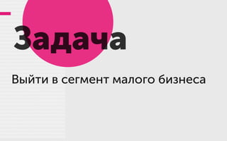Задача
Выйти в сегмент малого бизнеса
 