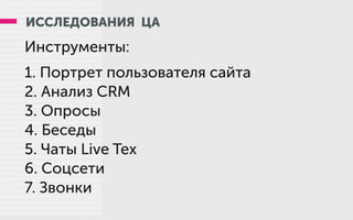 ИССЛЕДОВАНИЯ ЦА
Инструменты:
1. Портрет пользователя сайта
2. Анализ СRM
3. Опросы
4. Беседы
5. Чаты Live Tex
6. Соцсети
7. Звонки
 