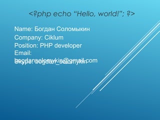 <?php echo “Hello, world!”; ?>
Skype: bogdan_solomykin
Email:
bogdansolomykin@gmail.com
Name: Богдан Соломыкин
Company: Ciklum
Position: PHP developer
 