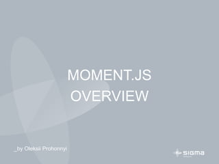 MOMENT.JS
OVERVIEW
_by Oleksii Prohonnyi
 