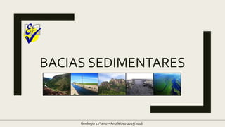 BACIAS SEDIMENTARES
Geologia 12º ano – Ano letivo 2015/2016
 