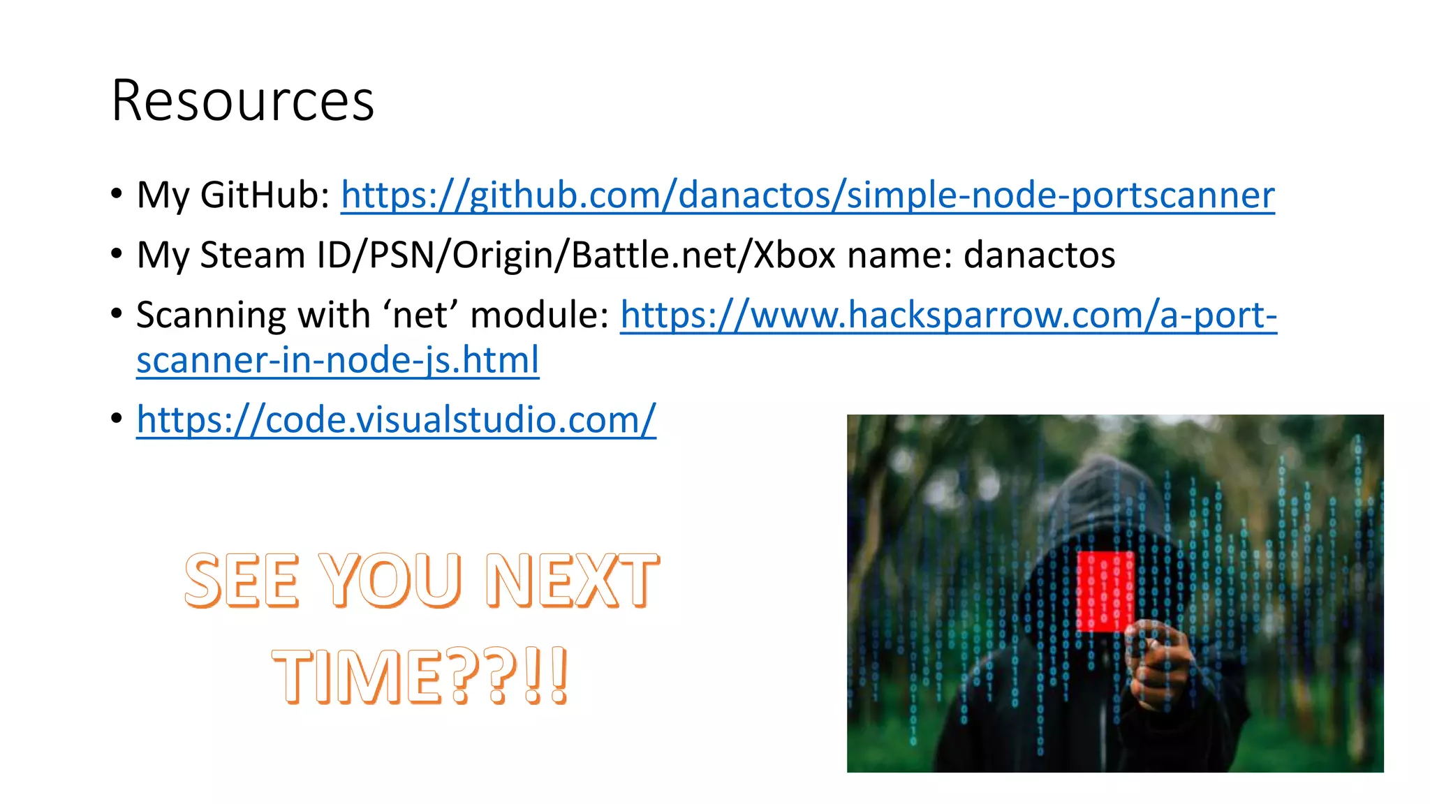 Resources
• My GitHub: https://github.com/danactos/simple-node-portscanner
• My Steam ID/PSN/Origin/Battle.net/Xbox name: danactos
• Scanning with ‘net’ module: https://www.hacksparrow.com/a-port-
scanner-in-node-js.html
• https://code.visualstudio.com/
 